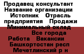 Продавец-консультант › Название организации ­ Истопник › Отрасль предприятия ­ Продажи › Минимальный оклад ­ 60 000 - Все города Работа » Вакансии   . Башкортостан респ.,Мечетлинский р-н